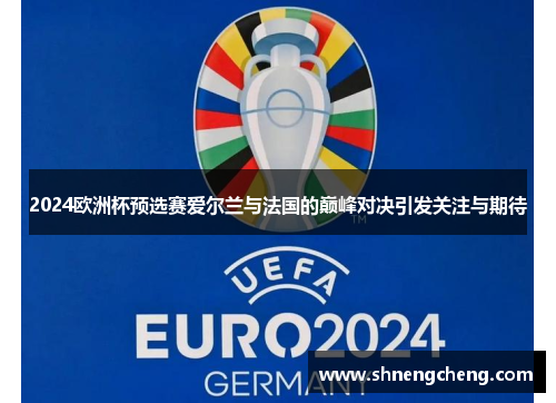 2024欧洲杯预选赛爱尔兰与法国的巅峰对决引发关注与期待